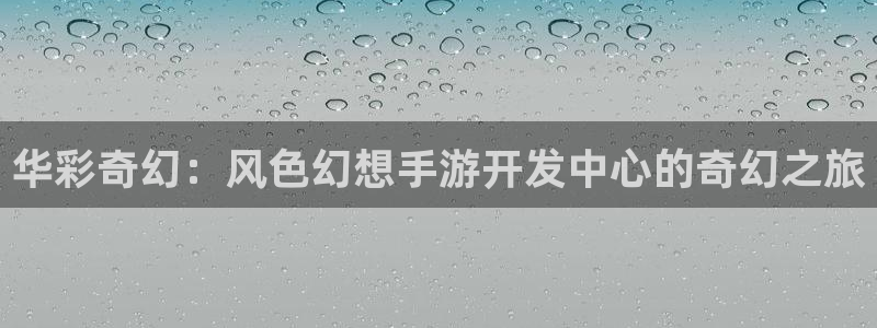 28大神怎么用不了：华彩奇幻：风色幻想手游开发中心的奇幻之旅